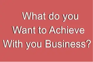 What Do You Want to Achieve With your Business?